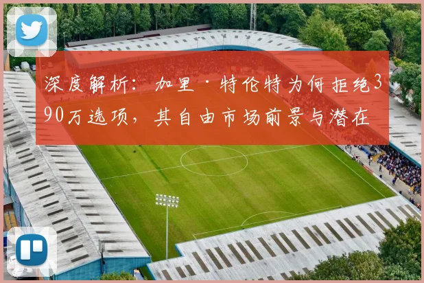 深度解析：加里·特伦特为何拒绝390万选项，其自由市场前景与潜在下家分析