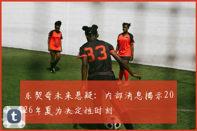 东契奇未来悬疑:内部消息揭示2026年夏为决定性时刻