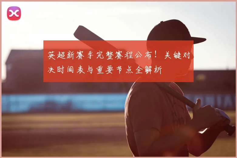 英超新赛季完整赛程公布！关键对决时间表与重要节点全解析