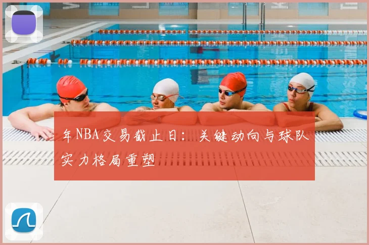 年NBA交易截止日：关键动向与球队实力格局重塑