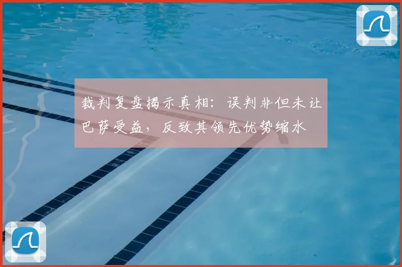 裁判复盘揭示真相：误判非但未让巴萨受益，反致其领先优势缩水