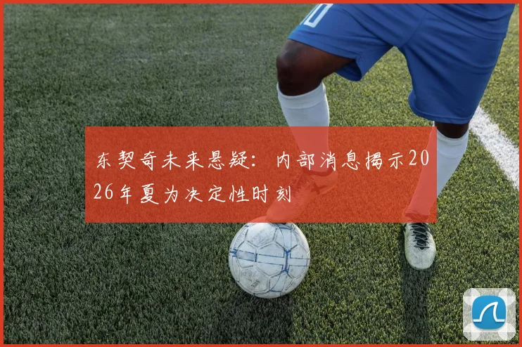 东契奇未来悬疑：内部消息揭示2026年夏为决定性时刻