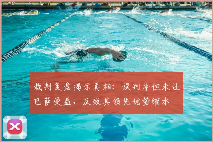 裁判复盘揭示真相：误判非但未让巴萨受益，反致其领先优势缩水