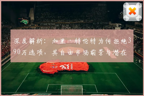 深度解析:加里·特伦特为何拒绝390万选项,其自由市场前景与潜在下家分析