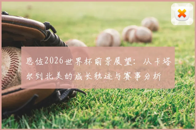 恩佐2026世界杯前景展望：从卡塔尔到北美的成长轨迹与赛事分析